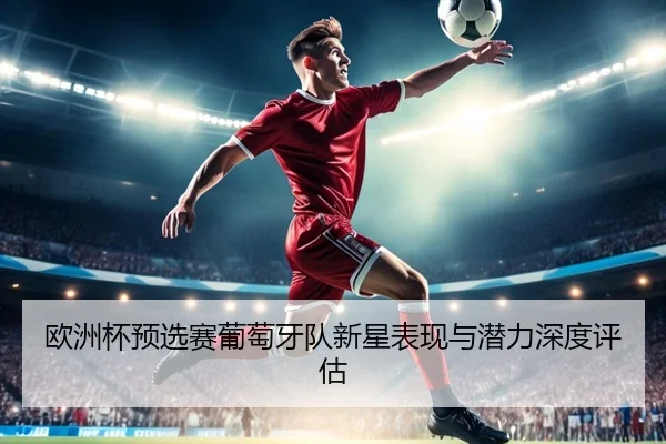 欧洲杯预选赛葡萄牙队新星表现与潜力深度评估
